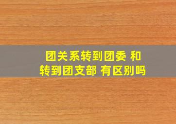 团关系转到团委 和转到团支部 有区别吗